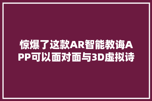 惊爆了这款AR智能教诲APP可以面对面与3D虚拟诗人互动对诗