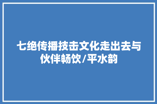 七绝传播技击文化走出去与伙伴畅饮/平水韵