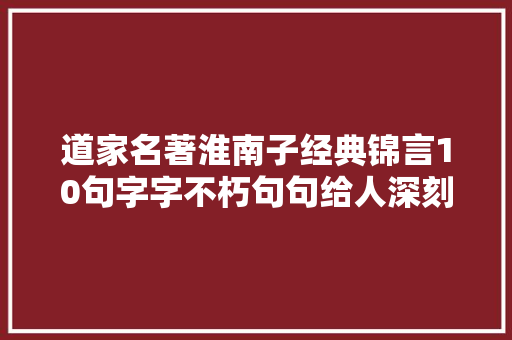 道家名著淮南子经典锦言10句字字不朽句句给人深刻启示