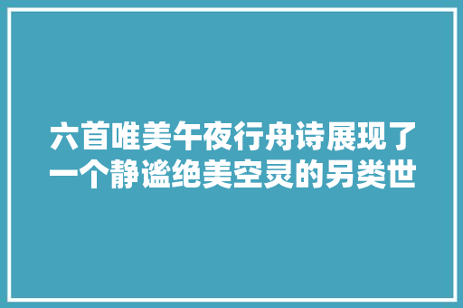 六首唯美午夜行舟诗展现了一个静谧绝美空灵的另类世界