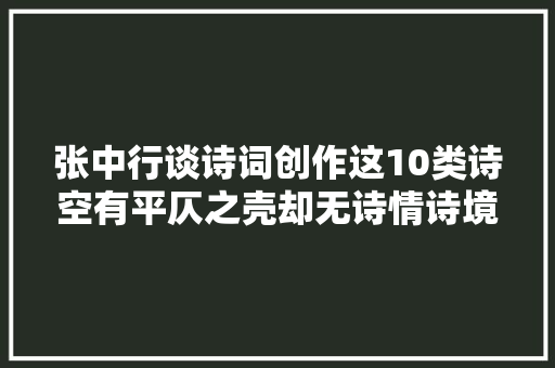 张中行谈诗词创作这10类诗空有平仄之壳却无诗情诗境