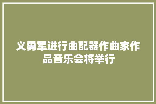 义勇军进行曲配器作曲家作品音乐会将举行