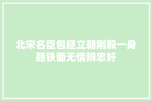 北宋名臣包拯立朝刚毅一身胆铁面无情辨忠奸