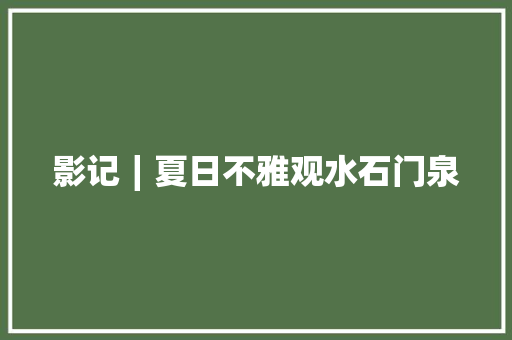 影记∣夏日不雅观水石门泉