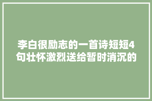李白很励志的一首诗短短4句壮怀激烈送给暂时消沉的你