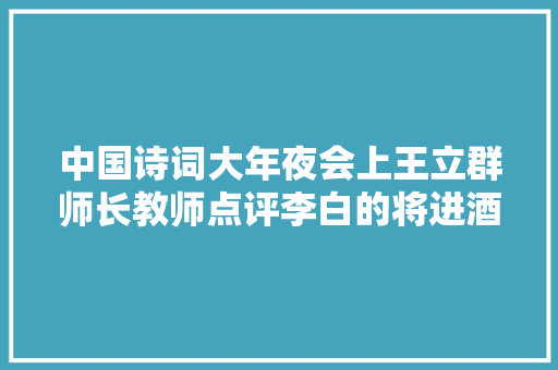 中国诗词大年夜会上王立群师长教师点评李白的将进酒就一个字喝