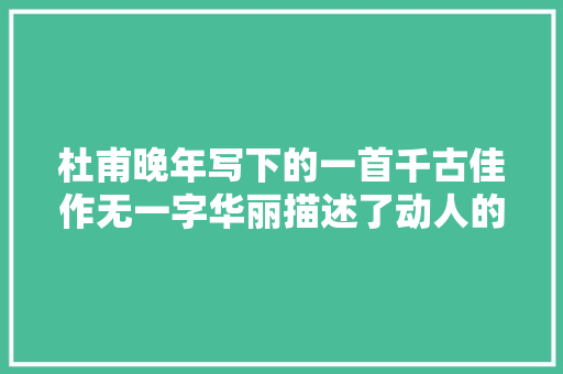 杜甫晚年写下的一首千古佳作无一字华丽描述了动人的和平气候