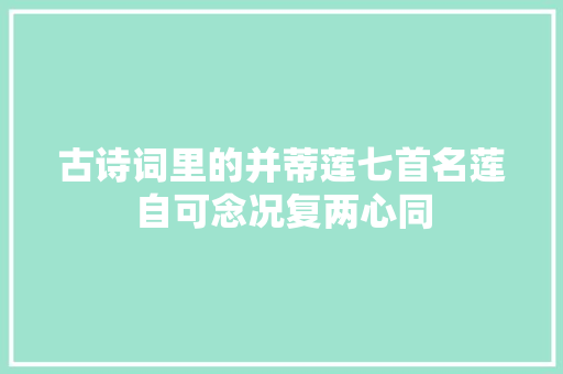 古诗词里的并蒂莲七首名莲自可念况复两心同