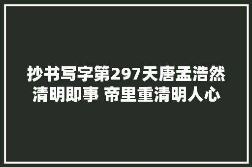 抄书写字第297天唐孟浩然清明即事 帝里重清明人心自愁思