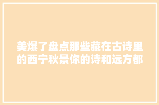 美爆了盘点那些藏在古诗里的西宁秋景你的诗和远方都在这里