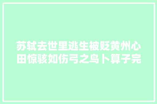 苏轼去世里逃生被贬黄州心田惊骇如伤弓之鸟卜算子完美诠释