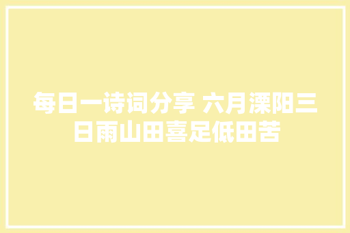 每日一诗词分享 六月溧阳三日雨山田喜足低田苦