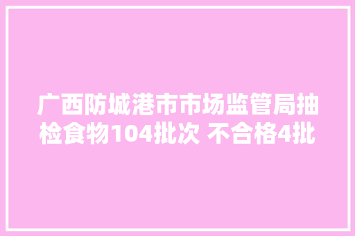 广西防城港市市场监管局抽检食物104批次 不合格4批次
