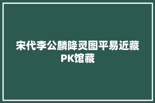 宋代李公麟降灵图平易近藏PK馆藏