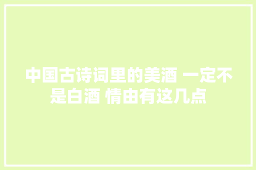 中国古诗词里的美酒 一定不是白酒 情由有这几点