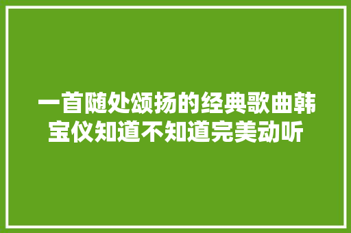 一首随处颂扬的经典歌曲韩宝仪知道不知道完美动听