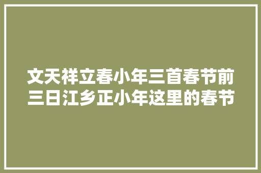 文天祥立春小年三首春节前三日江乡正小年这里的春节是立春