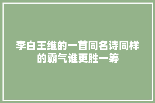 李白王维的一首同名诗同样的霸气谁更胜一筹