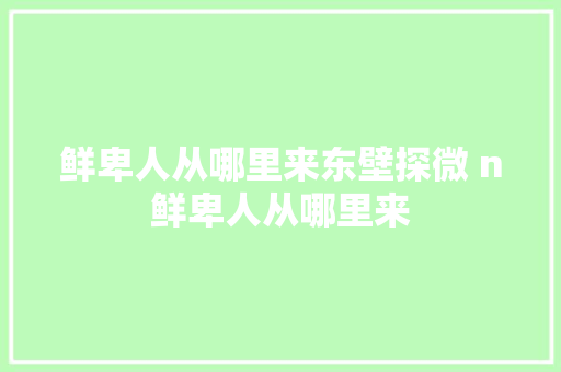 鲜卑人从哪里来东壁探微 n鲜卑人从哪里来