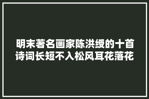明末著名画家陈洪绶的十首诗词长短不入松风耳花落花开只读书
