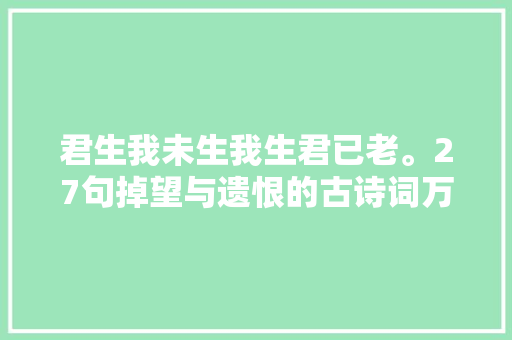 君生我未生我生君已老。27句掉望与遗恨的古诗词万箭穿心的痛