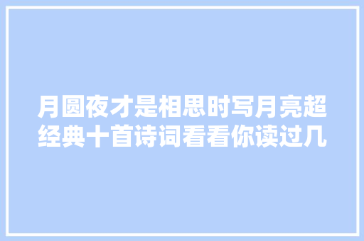月圆夜才是相思时写月亮超经典十首诗词看看你读过几首