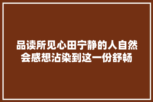 品读所见心田宁静的人自然会感想沾染到这一份舒畅