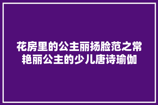 花房里的公主丽扬脸范之常艳丽公主的少儿唐诗瑜伽