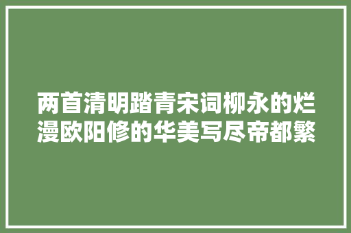 两首清明踏青宋词柳永的烂漫欧阳修的华美写尽帝都繁华