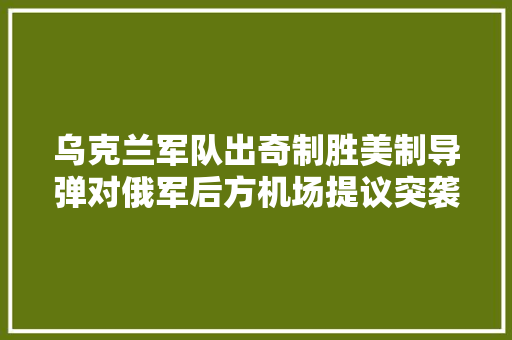 乌克兰军队出奇制胜美制导弹对俄军后方机场提议突袭