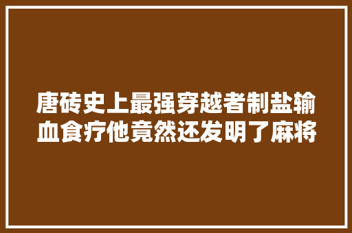 唐砖史上最强穿越者制盐输血食疗他竟然还发明了麻将