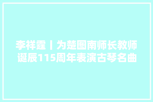 李祥霆丨为楚图南师长教师诞辰115周年表演古琴名曲忆故人
