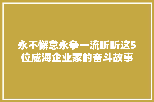 永不懈怠永争一流听听这5位威海企业家的奋斗故事