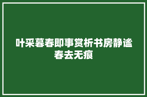 叶采暮春即事赏析书房静谧春去无痕