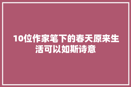 10位作家笔下的春天原来生活可以如斯诗意 10位作家笔下的春天原来生活可以如斯诗意