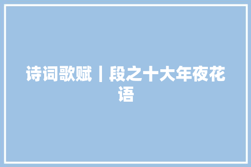 诗词歌赋｜段之十大年夜花语