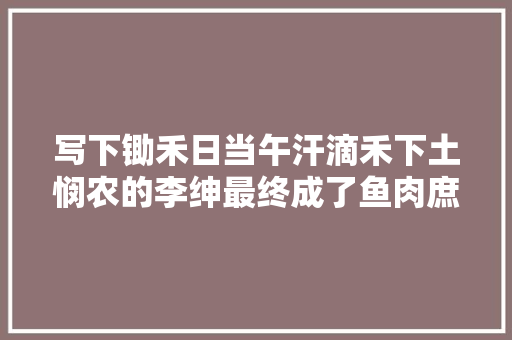 写下锄禾日当午汗滴禾下土悯农的李绅最终成了鱼肉庶平易近的酷吏