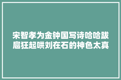 宋智孝为金钟国写诗哈哈跋扈狂起哄刘在石的神色太真实了