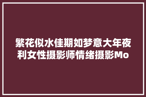 繁花似水佳期如梦意大年夜利女性摄影师情绪摄影Monia Merlo