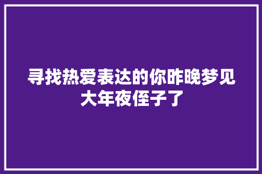寻找热爱表达的你昨晚梦见大年夜侄子了