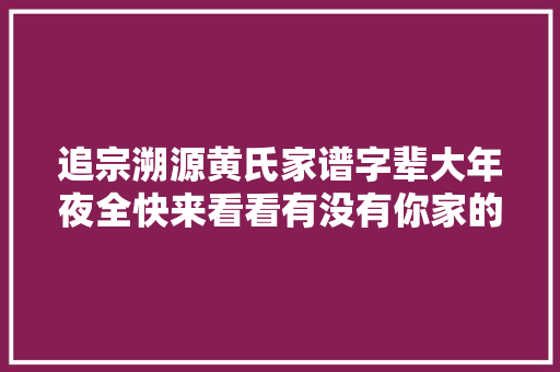 追宗溯源黄氏家谱字辈大年夜全快来看看有没有你家的