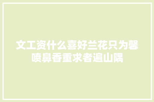 文工资什么喜好兰花只为馨喷鼻香重求者遍山隅
