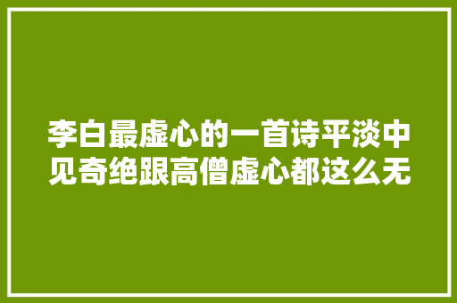 李白最虚心的一首诗平淡中见奇绝跟高僧虚心都这么无厘头