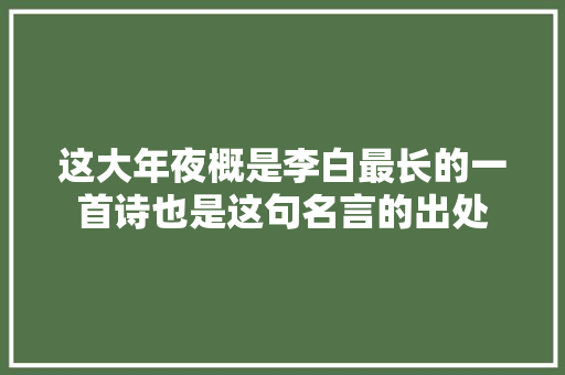这大年夜概是李白最长的一首诗也是这句名言的出处