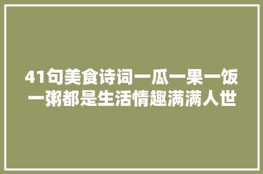 41句美食诗词一瓜一果一饭一粥都是生活情趣满满人世炊火气