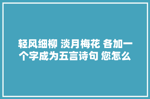 轻风细柳 淡月梅花 各加一个字成为五言诗句 您怎么加