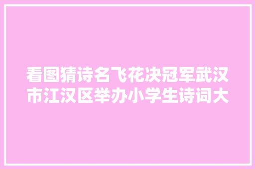 看图猜诗名飞花决冠军武汉市江汉区举办小学生诗词大年夜赛