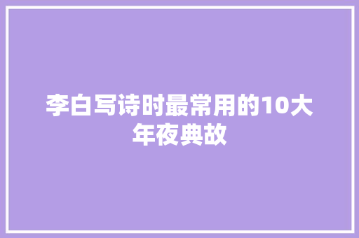 李白写诗时最常用的10大年夜典故