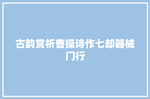 古韵赏析曹操诗作七却器械门行