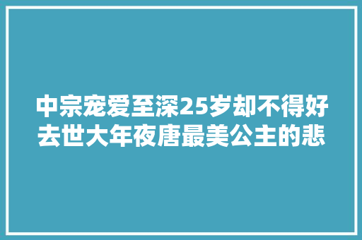 中宗宠爱至深25岁却不得好去世大年夜唐最美公主的悲剧是谁导演的